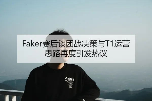 Faker赛后谈团战决策与T1运营思路再度引发热议 - MKSPORTS